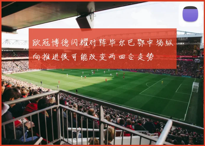 欧冠博德闪耀对阵毕尔巴鄂中场纵向推进很可能改变两回合走势