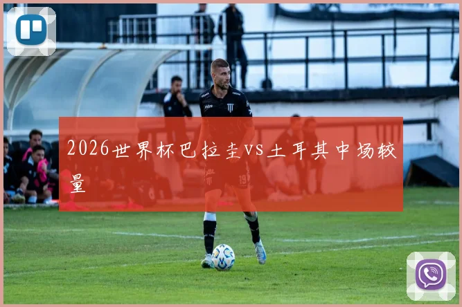 2026世界杯巴拉圭vs土耳其中场较量
