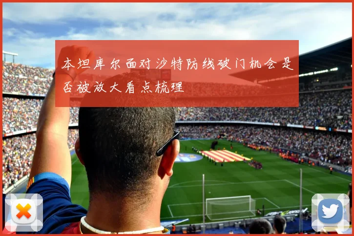 本坦库尔面对沙特防线破门机会是否被放大看点梳理