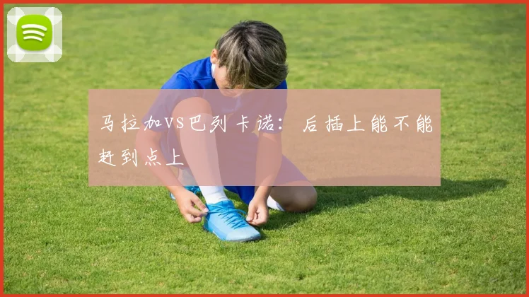 马拉加vs巴列卡诺：后插上能不能赶到点上