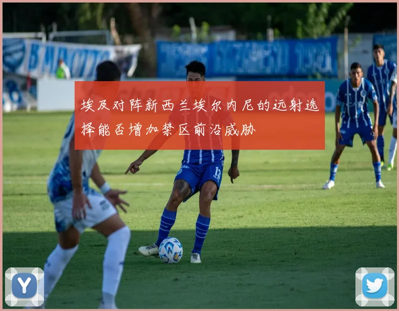 埃及对阵新西兰埃尔内尼的远射选择能否增加禁区前沿威胁