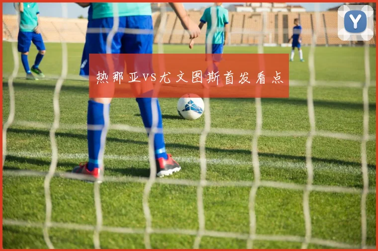 热那亚vs尤文图斯首发看点