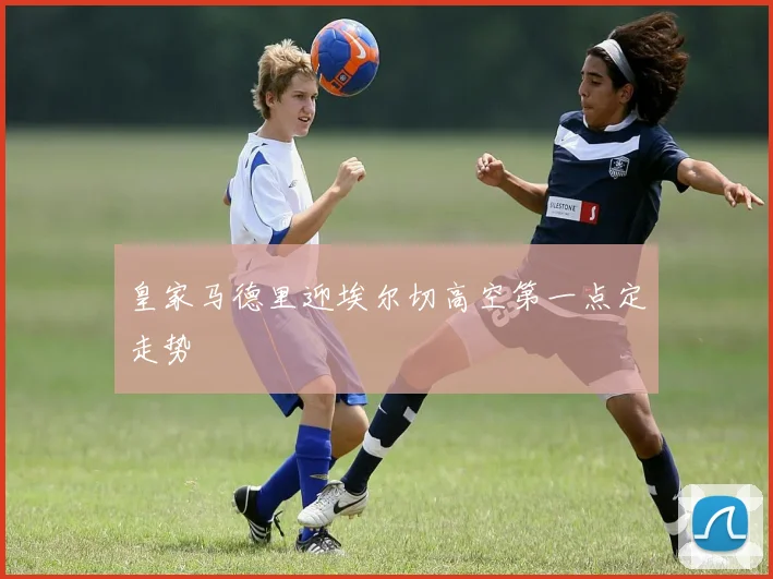 皇家马德里迎埃尔切高空第一点定走势
