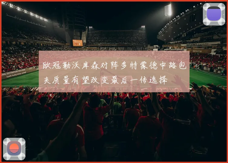 欧冠勒沃库森对阵多特蒙德中路包夹质量有望改变最后一传选择